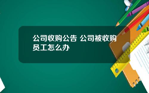 公司收购公告 公司被收购员工怎么办