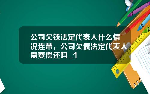 公司欠钱法定代表人什么情况连带，公司欠债法定代表人需要偿还吗_1