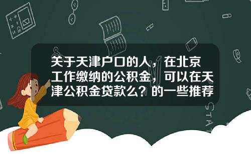 关于天津户口的人，在北京工作缴纳的公积金，可以在天津公积金贷款么？的一些推荐_1