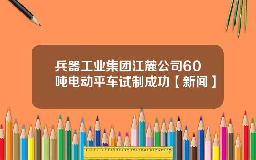 兵器工业集团江麓公司60吨电动平车试制成功【新闻】