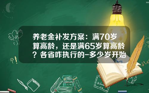 养老金补发方案：满70岁算高龄，还是满65岁算高龄？各省咋执行的-多少岁开始算晚年