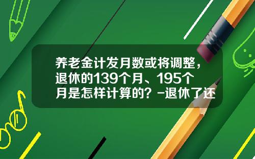 养老金计发月数或将调整，退休的139个月、195个月是怎样计算的？-退休了还有多少工资