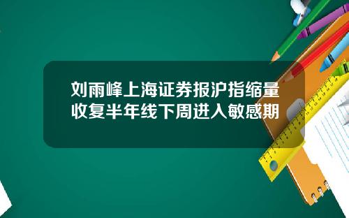 刘雨峰上海证券报沪指缩量收复半年线下周进入敏感期