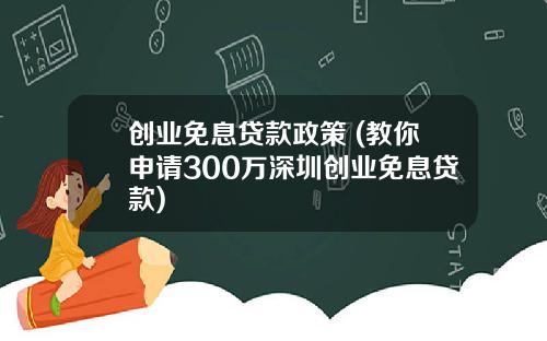 创业免息贷款政策 (教你申请300万深圳创业免息贷款)