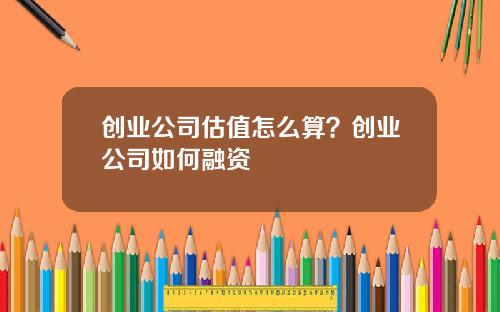 创业公司估值怎么算？创业公司如何融资