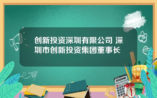 创新投资深圳有限公司 深圳市创新投资集团董事长