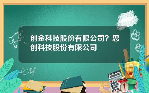 创金科技股份有限公司？思创科技股份有限公司