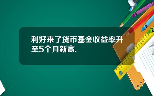 利好来了货币基金收益率升至5个月新高.