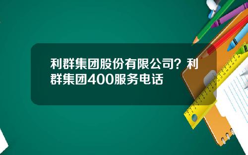 利群集团股份有限公司？利群集团400服务电话