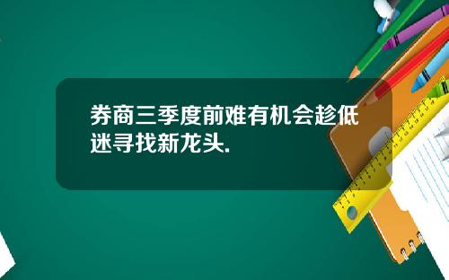 券商三季度前难有机会趁低迷寻找新龙头.