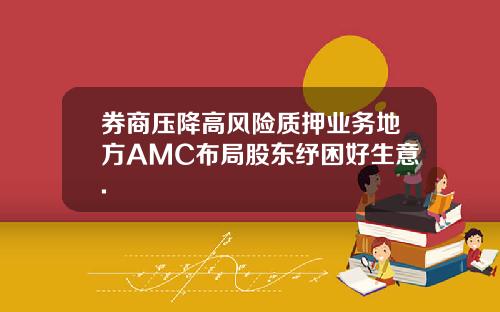 券商压降高风险质押业务地方AMC布局股东纾困好生意.