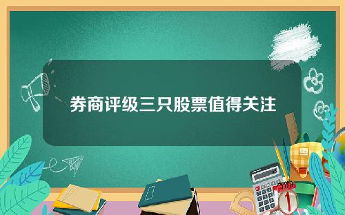 券商评级三只股票值得关注