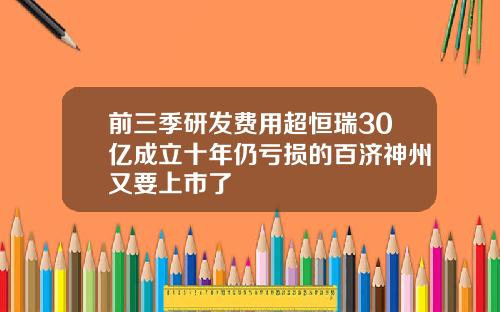 前三季研发费用超恒瑞30亿成立十年仍亏损的百济神州又要上市了