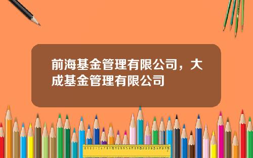 前海基金管理有限公司，大成基金管理有限公司