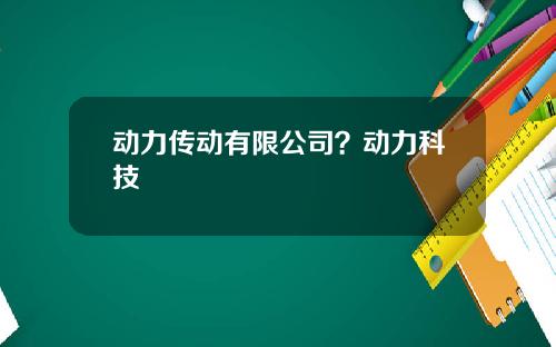 动力传动有限公司？动力科技