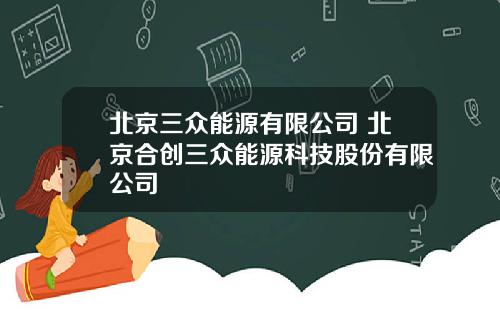 北京三众能源有限公司 北京合创三众能源科技股份有限公司