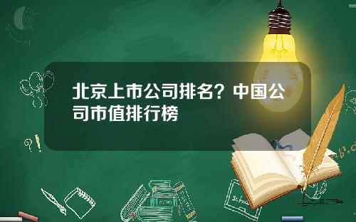 北京上市公司排名？中国公司市值排行榜