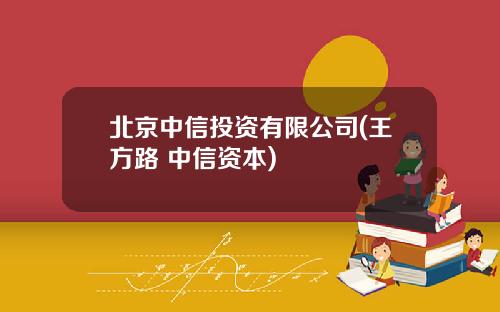 北京中信投资有限公司(王方路 中信资本)