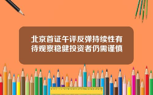 北京首证午评反弹持续性有待观察稳健投资者仍需谨慎