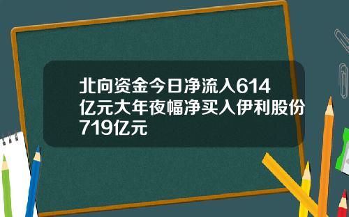 北向资金今日净流入614亿元大年夜幅净买入伊利股份719亿元