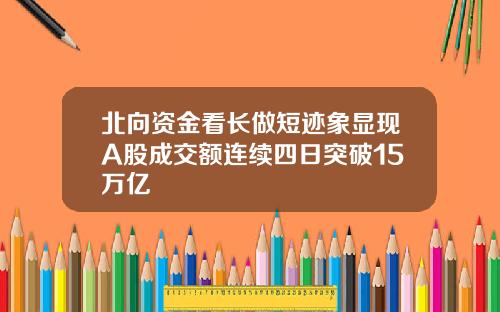 北向资金看长做短迹象显现A股成交额连续四日突破15万亿