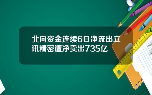 北向资金连续6日净流出立讯精密遭净卖出735亿