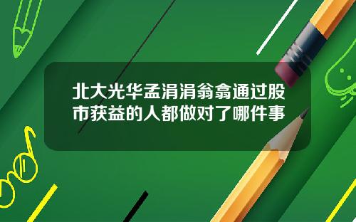 北大光华孟涓涓翁翕通过股市获益的人都做对了哪件事