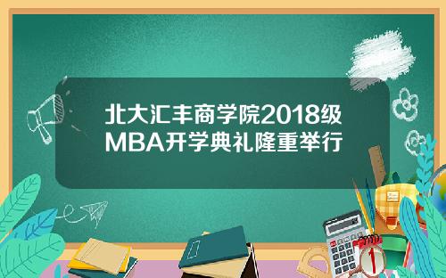 北大汇丰商学院2018级MBA开学典礼隆重举行