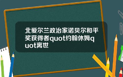 北爱尔兰政治家诺贝尔和平奖获得者quot约翰休姆quot离世