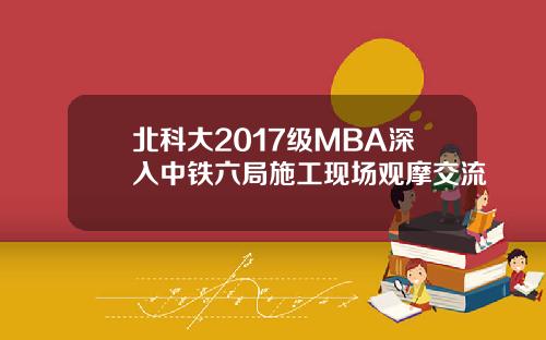 北科大2017级MBA深入中铁六局施工现场观摩交流