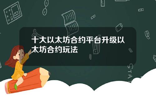 十大以太坊合约平台升级以太坊合约玩法