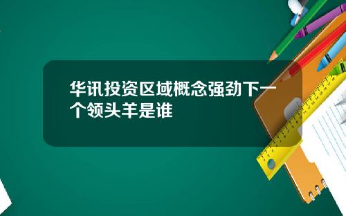 华讯投资区域概念强劲下一个领头羊是谁