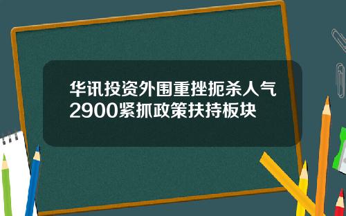 华讯投资外围重挫扼杀人气2900紧抓政策扶持板块