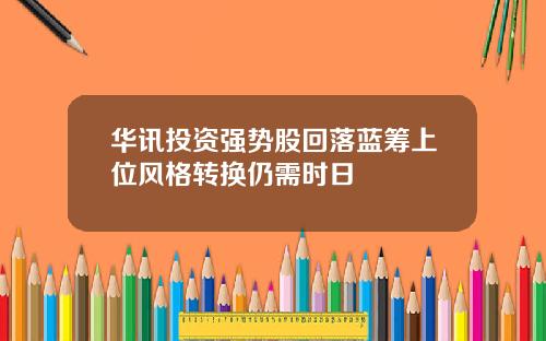 华讯投资强势股回落蓝筹上位风格转换仍需时日