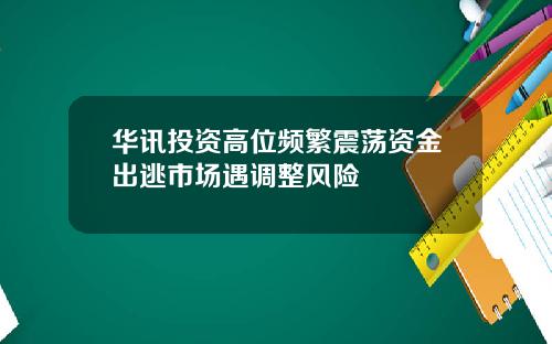 华讯投资高位频繁震荡资金出逃市场遇调整风险