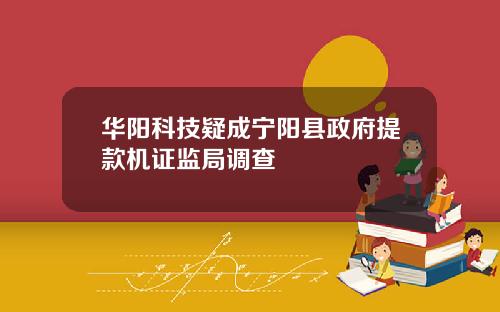 华阳科技疑成宁阳县政府提款机证监局调查