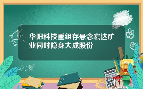 华阳科技重组存悬念宏达矿业同时隐身大成股份