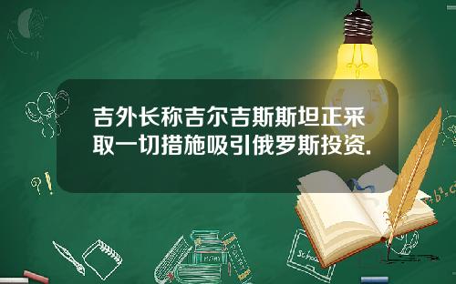 吉外长称吉尔吉斯斯坦正采取一切措施吸引俄罗斯投资.