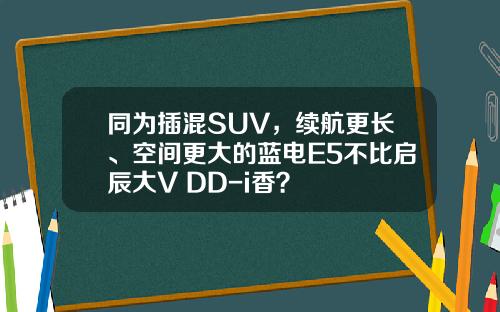 同为插混SUV，续航更长、空间更大的蓝电E5不比启辰大V DD-i香？