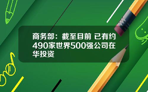 商务部：截至目前 已有约490家世界500强公司在华投资