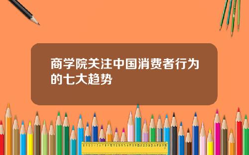 商学院关注中国消费者行为的七大趋势