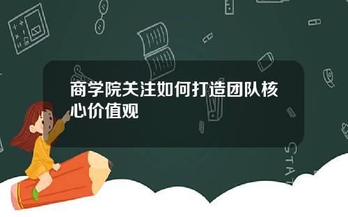 商学院关注如何打造团队核心价值观