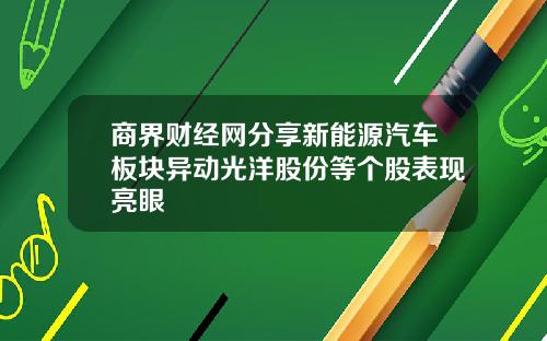 商界财经网分享新能源汽车板块异动光洋股份等个股表现亮眼