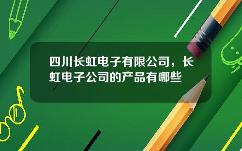 四川长虹电子有限公司，长虹电子公司的产品有哪些