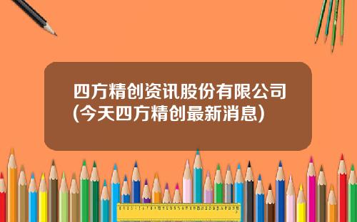 四方精创资讯股份有限公司(今天四方精创最新消息)