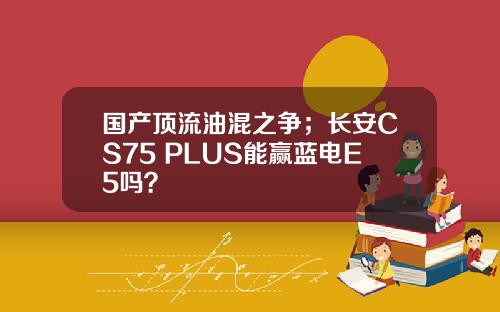 国产顶流油混之争；长安CS75 PLUS能赢蓝电E5吗？