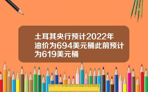 土耳其央行预计2022年油价为694美元桶此前预计为619美元桶