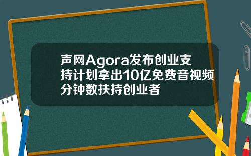 声网Agora发布创业支持计划拿出10亿免费音视频分钟数扶持创业者