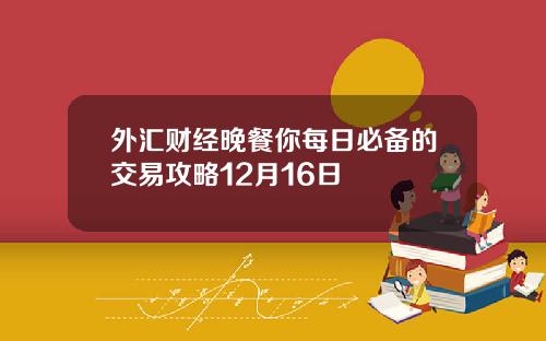 外汇财经晚餐你每日必备的交易攻略12月16日