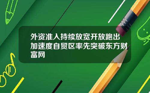 外资准入持续放宽开放跑出加速度自贸区率先突破东方财富网